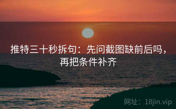 推特三十秒拆句:先问截图缺前后吗,再把条件补齐 推特三十秒拆句:先问截图缺前后吗,再把条件补齐