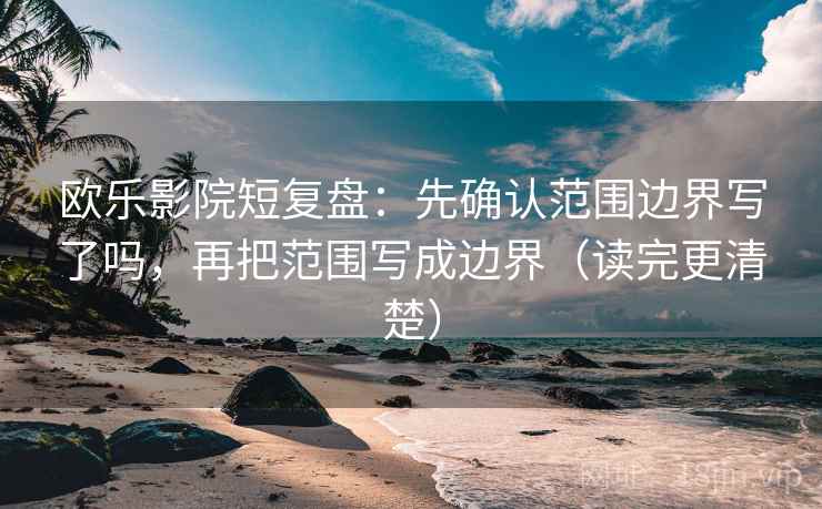 欧乐影院短复盘:先确认范围边界写了吗,再把范围写成边界(读完更清楚) 欧乐影院短复盘:先确认范围边界写了吗,再把范围写成边界(读完更清楚)