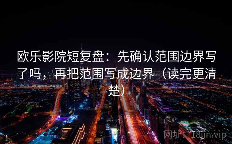 欧乐影院短复盘:先确认范围边界写了吗,再把范围写成边界(读完更清楚) 欧乐影院短复盘:先确认范围边界写了吗,再把范围写成边界(读完更清楚)