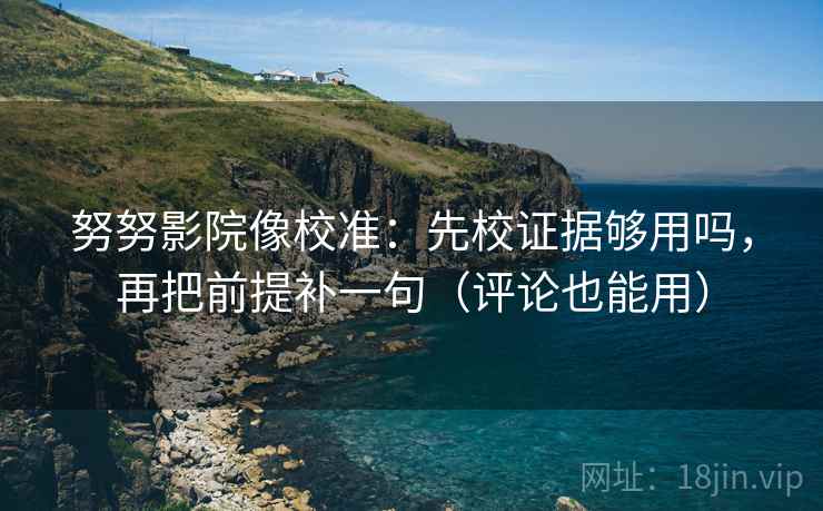 努努影院像校准:先校证据够用吗,再把前提补一句(评论也能用) 努努影院像校准:先校证据够用吗,再把前提补一句(评论也能用)