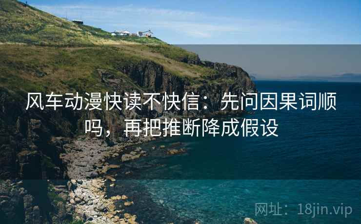 风车动漫快读不快信：先问因果词顺吗，再把推断降成假设