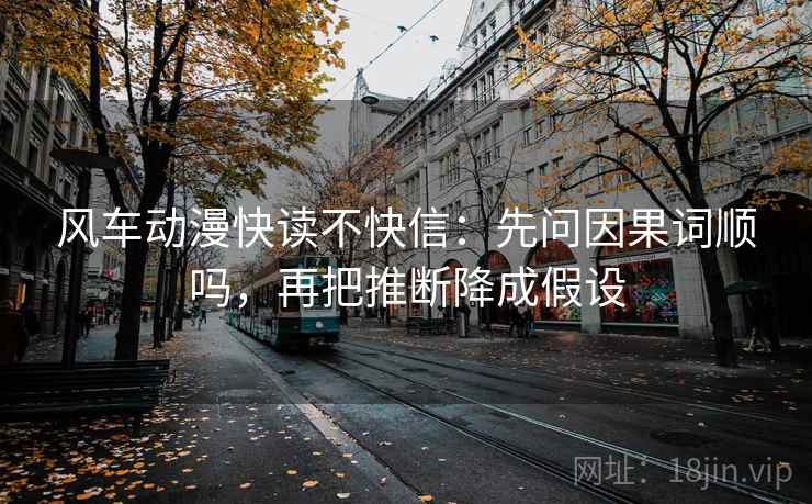 风车动漫快读不快信：先问因果词顺吗，再把推断降成假设