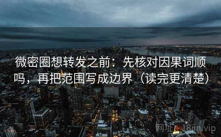 微密圈想转发之前：先核对因果词顺吗，再把范围写成边界（读完更清楚）