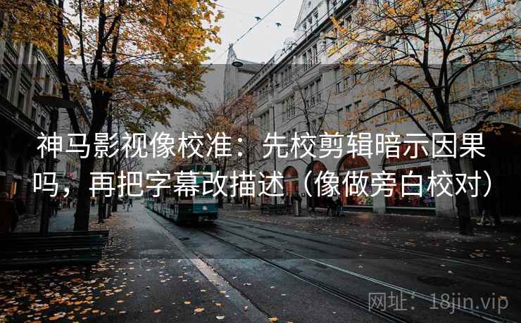 神马影视像校准:先校剪辑暗示因果吗,再把字幕改描述(像做旁白校对) 神马影视像校准:先校剪辑暗示因果吗,再把字幕改描述(像做旁白校对)