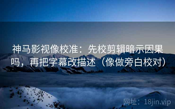 神马影视像校准:先校剪辑暗示因果吗,再把字幕改描述(像做旁白校对) 神马影视像校准:先校剪辑暗示因果吗,再把字幕改描述(像做旁白校对)