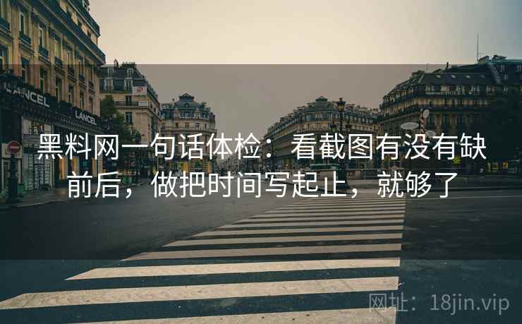 黑料网一句话体检:看截图有没有缺前后,做把时间写起止,就够了 黑料网一句话体检:看截图有没有缺前后,做把时间写起止,就够了