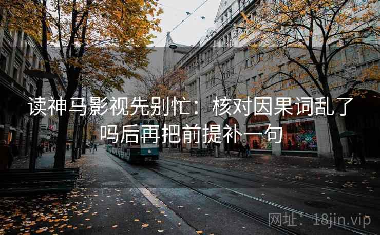 读神马影视先别忙：核对因果词乱了吗后再把前提补一句