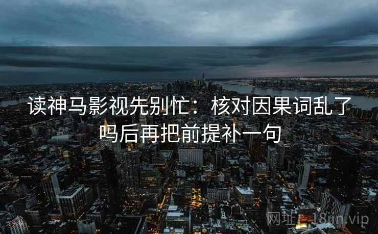读神马影视先别忙：核对因果词乱了吗后再把前提补一句