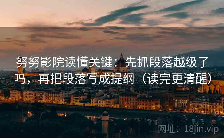 努努影院读懂关键:先抓段落越级了吗,再把段落写成提纲(读完更清醒) 努努影院读懂关键:先抓段落越级了吗,再把段落写成提纲(读完更清醒)