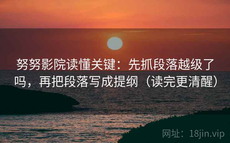 努努影院读懂关键:先抓段落越级了吗,再把段落写成提纲(读完更清醒) 努努影院读懂关键:先抓段落越级了吗,再把段落写成提纲(读完更清醒)