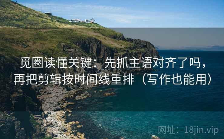 觅圈读懂关键：先抓主语对齐了吗，再把剪辑按时间线重排（写作也能用）