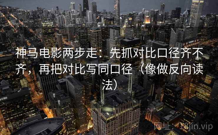 神马电影两步走:先抓对比口径齐不齐,再把对比写同口径(像做反向读法) 神马电影两步走:先抓对比口径齐不齐,再把对比写同口径(像做反向读法)
