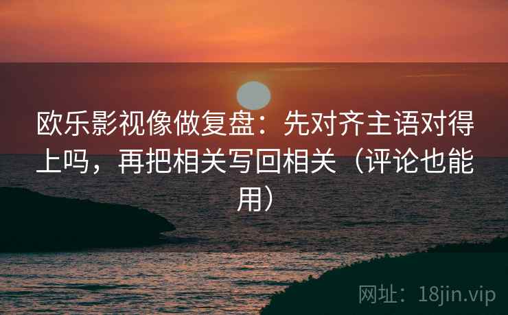 欧乐影视像做复盘：先对齐主语对得上吗，再把相关写回相关（评论也能用）
