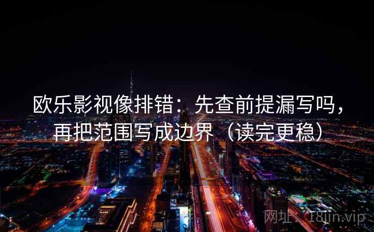 欧乐影视像排错:先查前提漏写吗,再把范围写成边界(读完更稳) 欧乐影视像排错:先查前提漏写吗,再把范围写成边界(读完更稳)