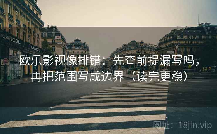 欧乐影视像排错:先查前提漏写吗,再把范围写成边界(读完更稳) 欧乐影视像排错:先查前提漏写吗,再把范围写成边界(读完更稳)