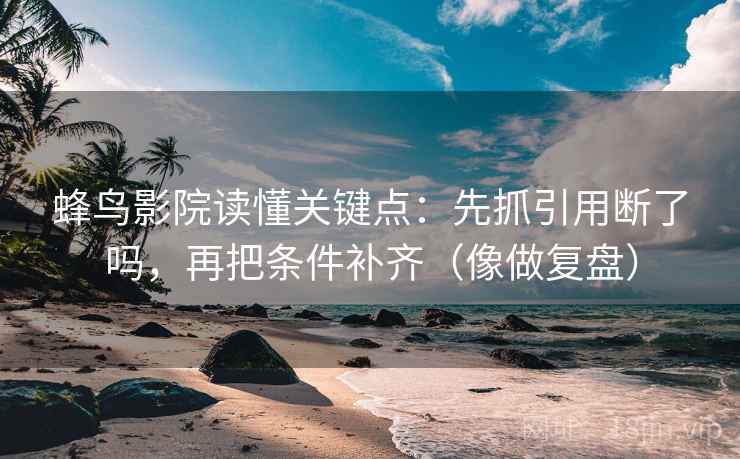 蜂鸟影院读懂关键点：先抓引用断了吗，再把条件补齐（像做复盘）