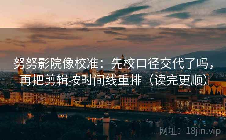 努努影院像校准:先校口径交代了吗,再把剪辑按时间线重排(读完更顺) 努努影院像校准:先校口径交代了吗,再把剪辑按时间线重排(读完更顺)