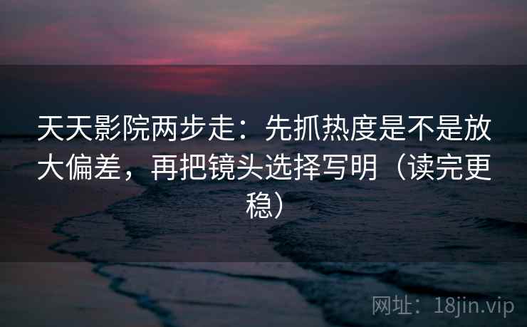 天天影院两步走:先抓热度是不是放大偏差,再把镜头选择写明(读完更稳) 天天影院两步走:先抓热度是不是放大偏差,再把镜头选择写明(读完更稳)