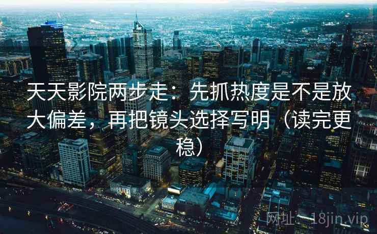 天天影院两步走:先抓热度是不是放大偏差,再把镜头选择写明(读完更稳) 天天影院两步走:先抓热度是不是放大偏差,再把镜头选择写明(读完更稳)