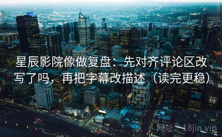 星辰影院像做复盘:先对齐评论区改写了吗,再把字幕改描述(读完更稳) 星辰影院像做复盘:先对齐评论区改写了吗,再把字幕改描述(读完更稳)