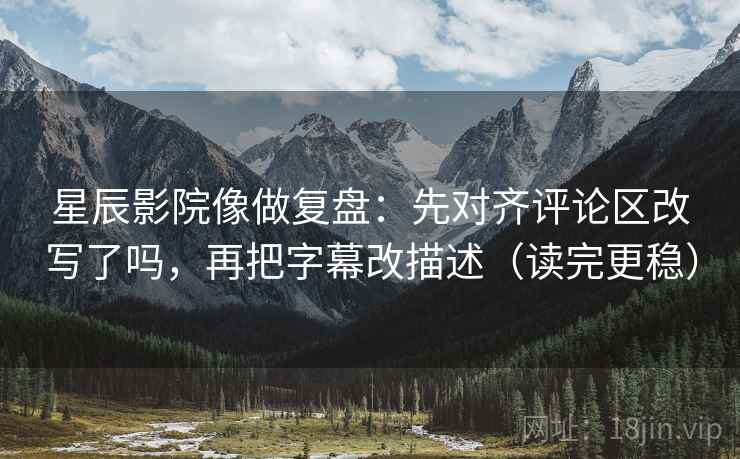 星辰影院像做复盘:先对齐评论区改写了吗,再把字幕改描述(读完更稳) 星辰影院像做复盘:先对齐评论区改写了吗,再把字幕改描述(读完更稳)