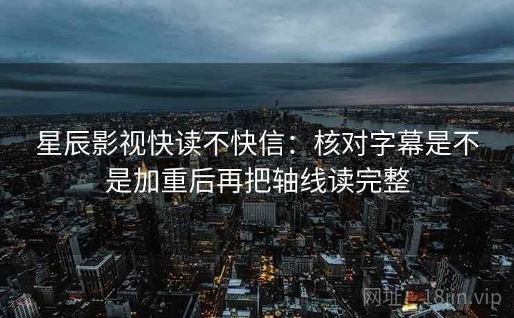 星辰影视快读不快信:核对字幕是不是加重后再把轴线读完整 星辰影视快读不快信:核对字幕是不是加重后再把轴线读完整