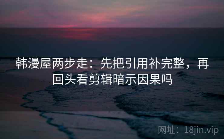 韩漫屋两步走：先把引用补完整，再回头看剪辑暗示因果吗