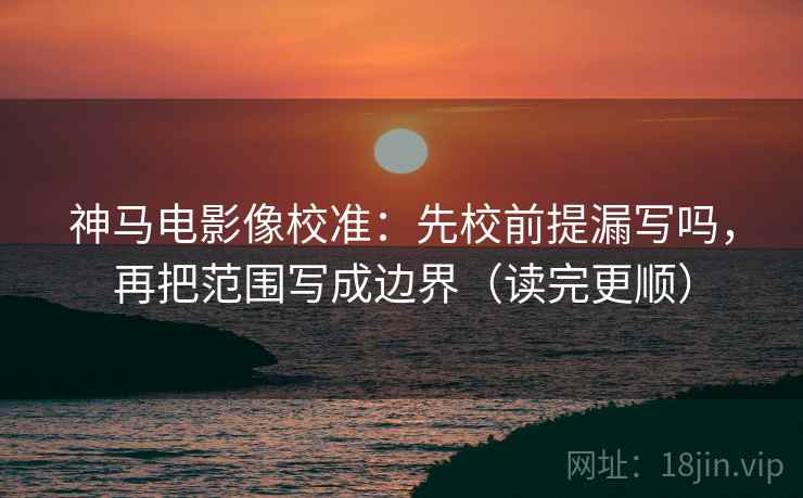 神马电影像校准：先校前提漏写吗，再把范围写成边界（读完更顺）