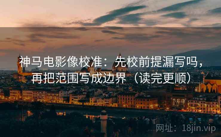 神马电影像校准：先校前提漏写吗，再把范围写成边界（读完更顺）