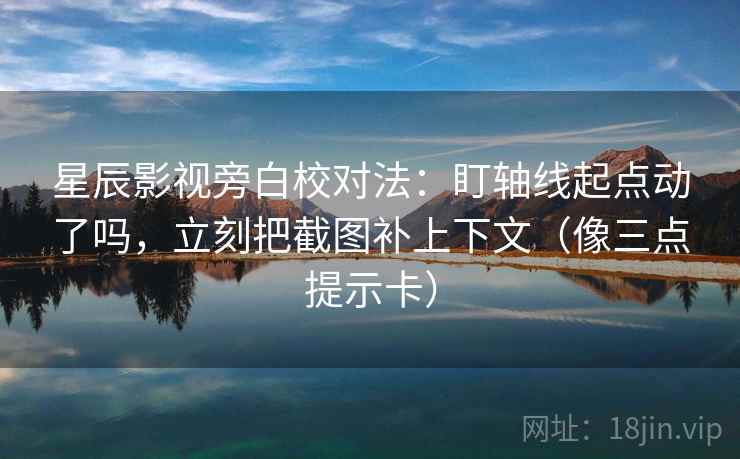星辰影视旁白校对法：盯轴线起点动了吗，立刻把截图补上下文（像三点提示卡）