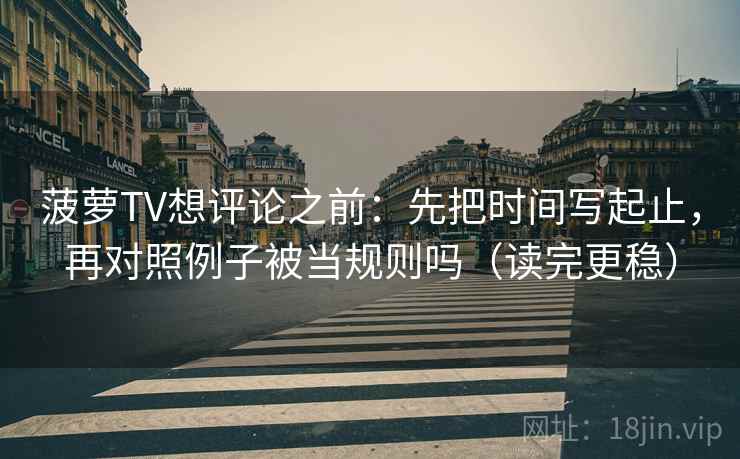 菠萝TV想评论之前：先把时间写起止，再对照例子被当规则吗（读完更稳）