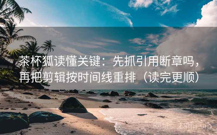 茶杯狐读懂关键:先抓引用断章吗,再把剪辑按时间线重排(读完更顺) 茶杯狐读懂关键:先抓引用断章吗,再把剪辑按时间线重排(读完更顺)