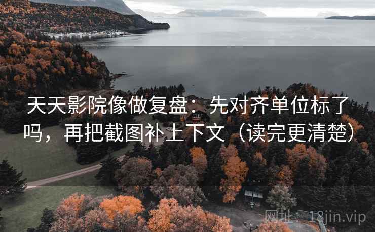 天天影院像做复盘:先对齐单位标了吗,再把截图补上下文(读完更清楚) 天天影院像做复盘:先对齐单位标了吗,再把截图补上下文(读完更清楚)