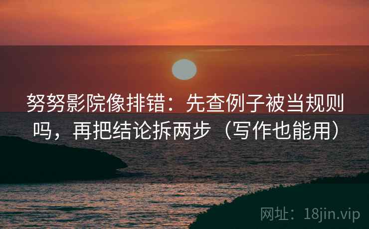 努努影院像排错:先查例子被当规则吗,再把结论拆两步(写作也能用) 努努影院像排错:先查例子被当规则吗,再把结论拆两步(写作也能用)