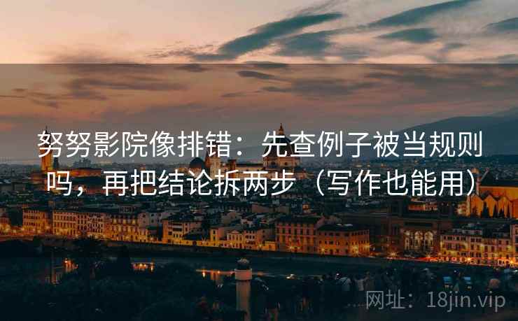 努努影院像排错:先查例子被当规则吗,再把结论拆两步(写作也能用) 努努影院像排错:先查例子被当规则吗,再把结论拆两步(写作也能用)