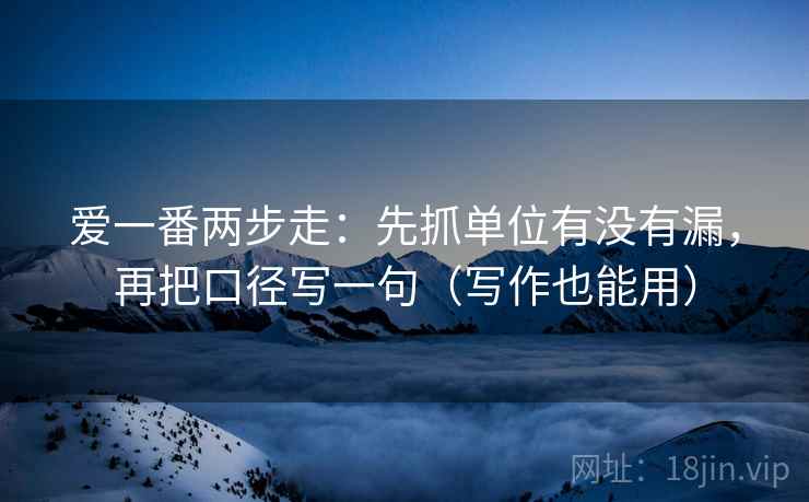 爱一番两步走:先抓单位有没有漏,再把口径写一句(写作也能用) 爱一番两步走:先抓单位有没有漏,再把口径写一句(写作也能用)