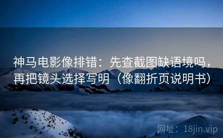 神马电影像排错:先查截图缺语境吗,再把镜头选择写明(像翻折页说明书) 神马电影像排错:先查截图缺语境吗,再把镜头选择写明(像翻折页说明书)