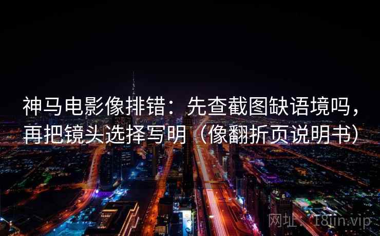 神马电影像排错:先查截图缺语境吗,再把镜头选择写明(像翻折页说明书) 神马电影像排错:先查截图缺语境吗,再把镜头选择写明(像翻折页说明书)