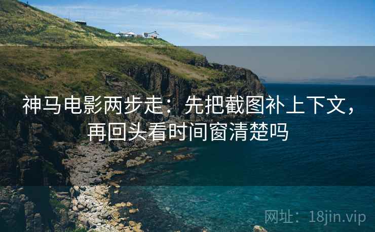 神马电影两步走：先把截图补上下文，再回头看时间窗清楚吗