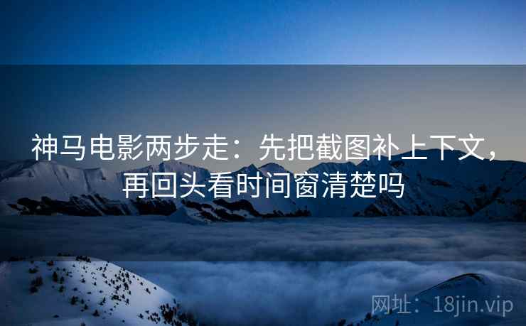 神马电影两步走：先把截图补上下文，再回头看时间窗清楚吗