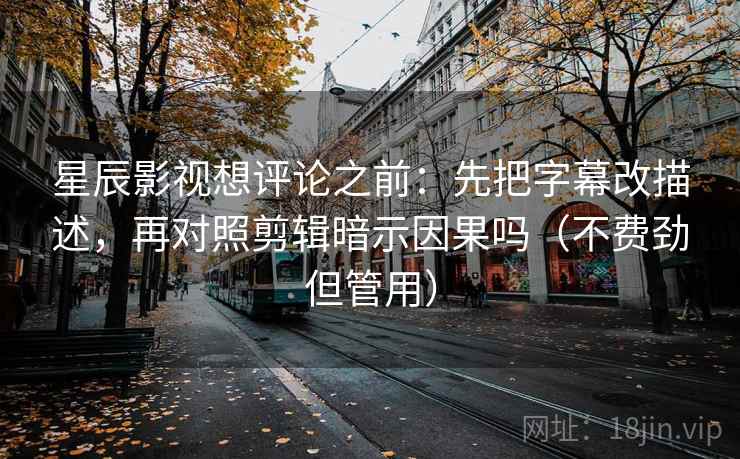 星辰影视想评论之前:先把字幕改描述,再对照剪辑暗示因果吗(不费劲但管用) 星辰影视想评论之前:先把字幕改描述,再对照剪辑暗示因果吗(不费劲但管用)