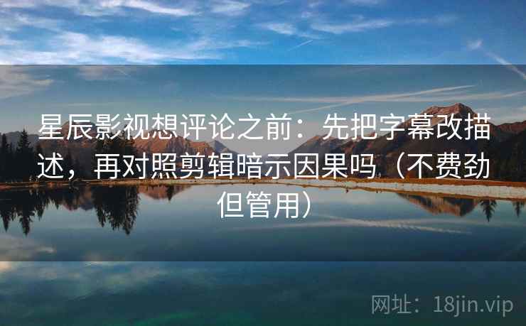 星辰影视想评论之前:先把字幕改描述,再对照剪辑暗示因果吗(不费劲但管用) 星辰影视想评论之前:先把字幕改描述,再对照剪辑暗示因果吗(不费劲但管用)