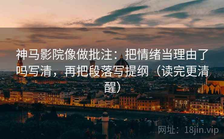 神马影院像做批注:把情绪当理由了吗写清,再把段落写提纲(读完更清醒) 神马影院像做批注:把情绪当理由了吗写清,再把段落写提纲(读完更清醒)