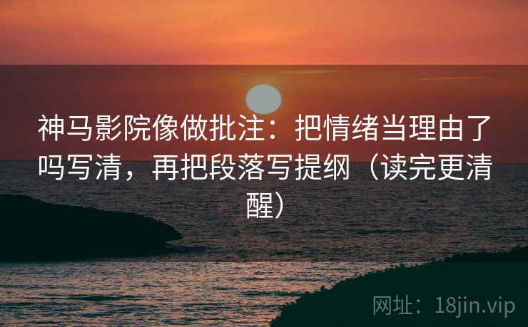 神马影院像做批注:把情绪当理由了吗写清,再把段落写提纲(读完更清醒) 神马影院像做批注:把情绪当理由了吗写清,再把段落写提纲(读完更清醒)