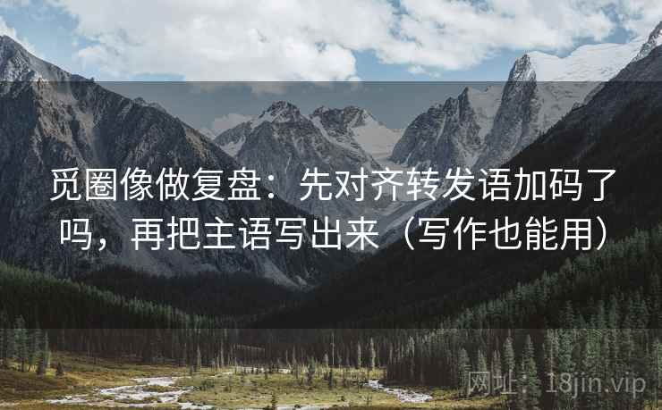 觅圈像做复盘：先对齐转发语加码了吗，再把主语写出来（写作也能用）