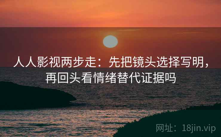 人人影视两步走:先把镜头选择写明,再回头看情绪替代证据吗 人人影视两步走:先把镜头选择写明,再回头看情绪替代证据吗