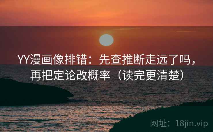 YY漫画像排错:先查推断走远了吗,再把定论改概率(读完更清楚) YY漫画像排错:先查推断走远了吗,再把定论改概率(读完更清楚)