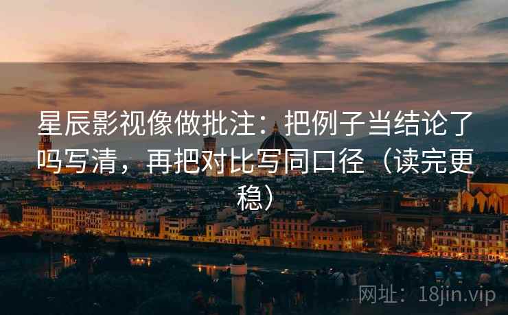 星辰影视像做批注:把例子当结论了吗写清,再把对比写同口径(读完更稳) 星辰影视像做批注:把例子当结论了吗写清,再把对比写同口径(读完更稳)