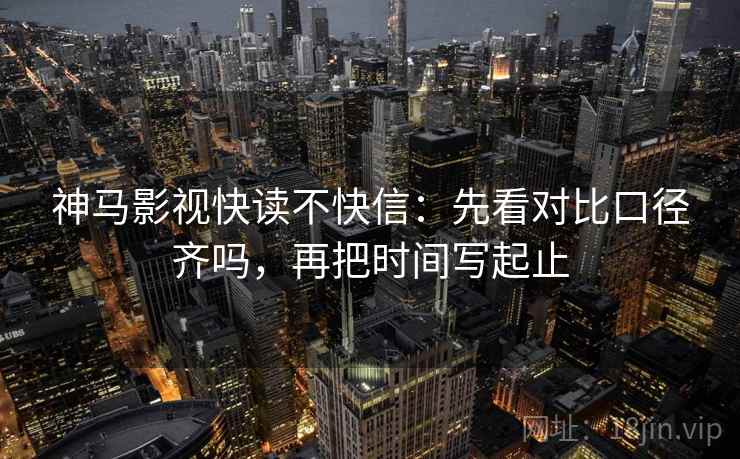 神马影视快读不快信:先看对比口径齐吗,再把时间写起止 神马影视快读不快信:先看对比口径齐吗,再把时间写起止