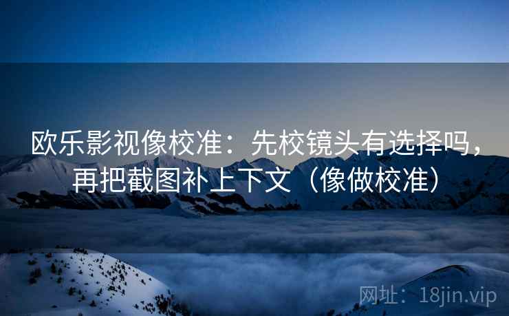 欧乐影视像校准:先校镜头有选择吗,再把截图补上下文(像做校准) 欧乐影视像校准:先校镜头有选择吗,再把截图补上下文(像做校准)